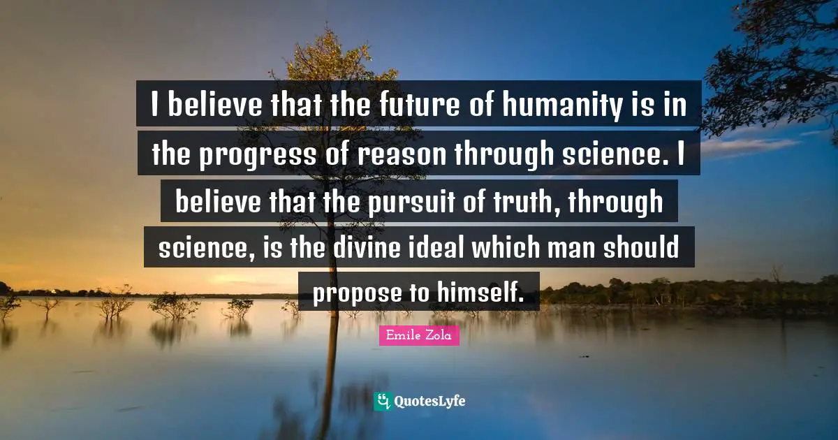 I believe that the future of humanity is in the progress of reason through science. I believe that the pursuit of truth, through science, is the divine ideal which man should propose to himself.