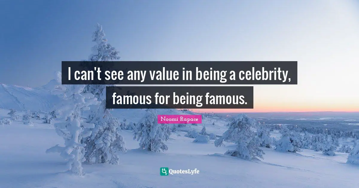 I can't see any value in being a celebrity, famous for being famous.