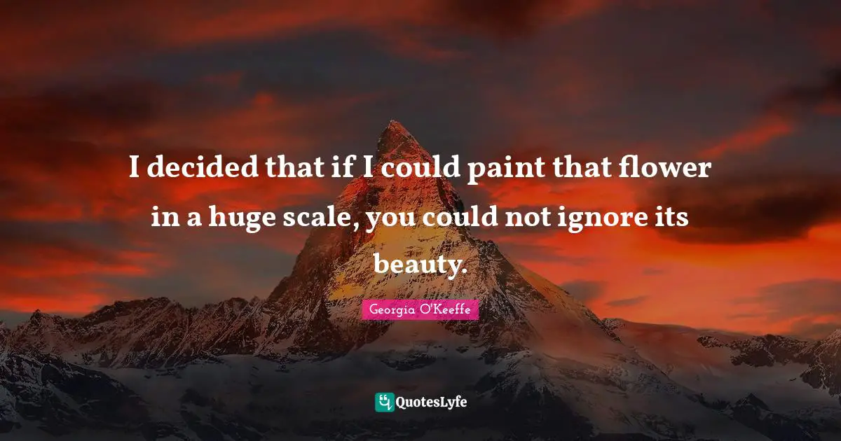 Flower Quotes: "I decided that if I could paint that flower in a huge scale, you could not ignore its beauty."