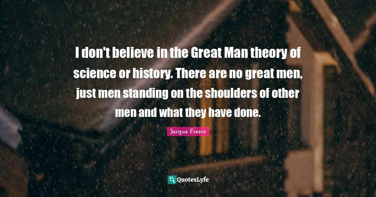 I don't believe in the Great Man theory of science or history. There are no great men, just men standing on the shoulders of other men and what they have done.