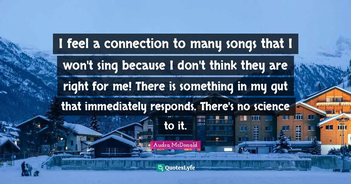 Audra McDonald Quotes: "I feel a connection to many songs that I won't sing because I don't think they are right for me! There is something in my gut that immediately responds. There's no science to it."