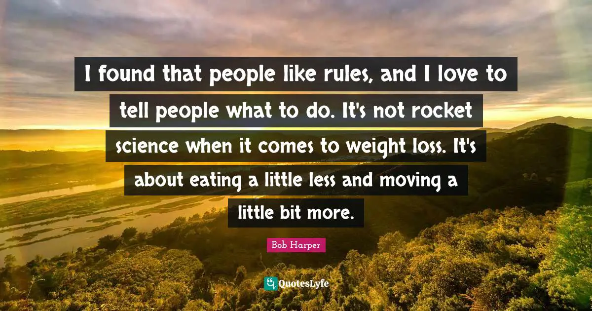 I found that people like rules, and I love to tell people what to do. It's not rocket science when it comes to weight loss. It's about eating a little less and moving a little bit more.