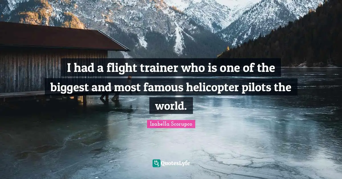 I had a flight trainer who is one of the biggest and most famous helicopter pilots the world.