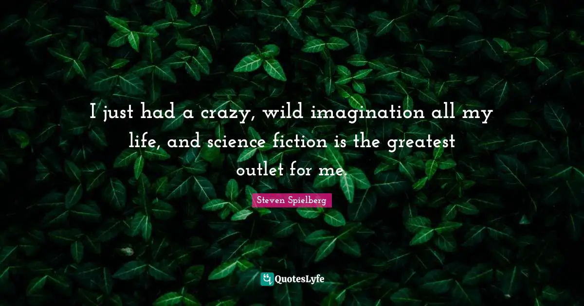 I just had a crazy, wild imagination all my life, and science fiction is the greatest outlet for me.