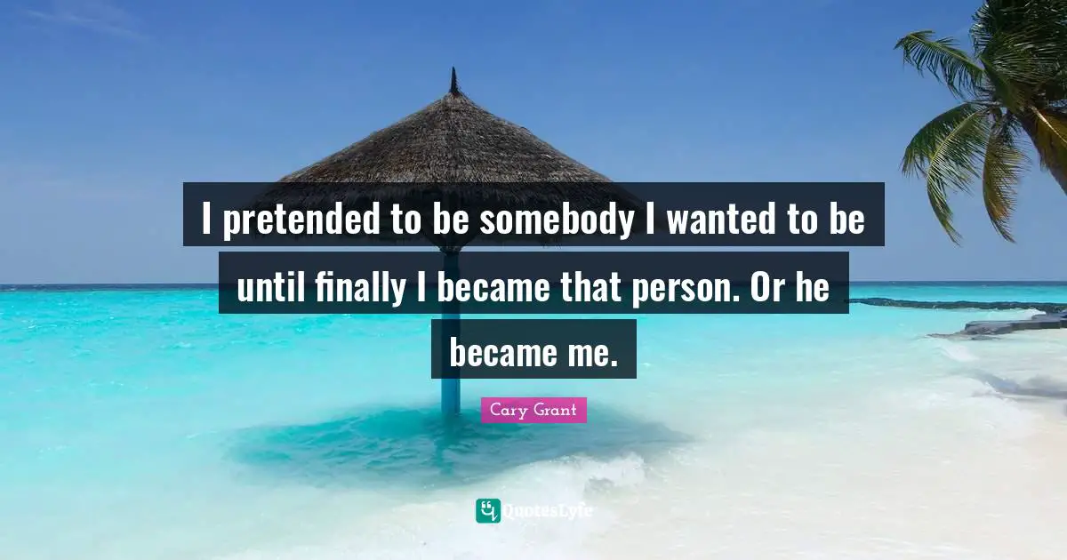 I pretended to be somebody I wanted to be until finally I became that person. Or he became me.