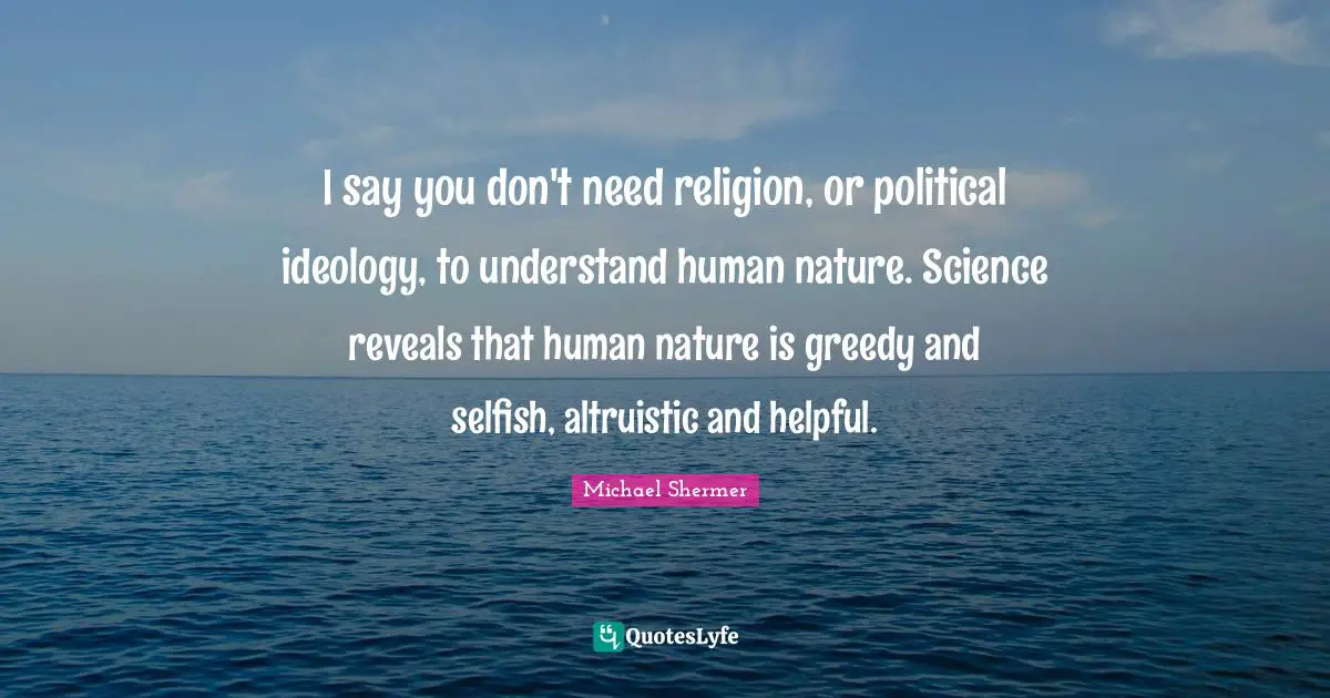I say you don't need religion, or political ideology, to understand human nature. Science reveals that human nature is greedy and selfish, altruistic and helpful.