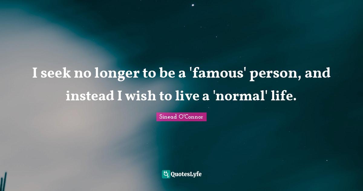 I seek no longer to be a 'famous' person, and instead I wish to live a 'normal' life.