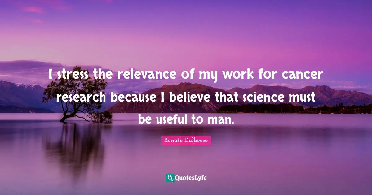 Renato Dulbecco Quotes: I stress the relevance of my work for cancer research because I believe that science must be useful to man.