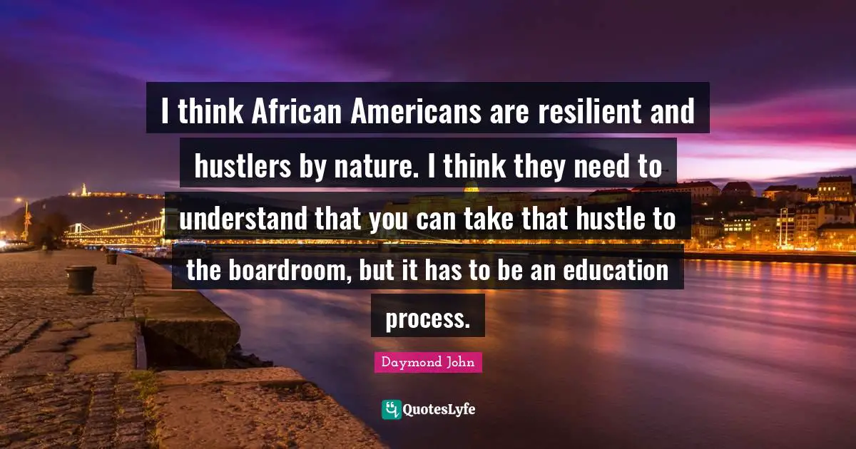 Daymond John Quotes: "I think African Americans are resilient and hustlers by nature. I think they need to understand that you can take that hustle to the boardroom, but it has to be an education process."