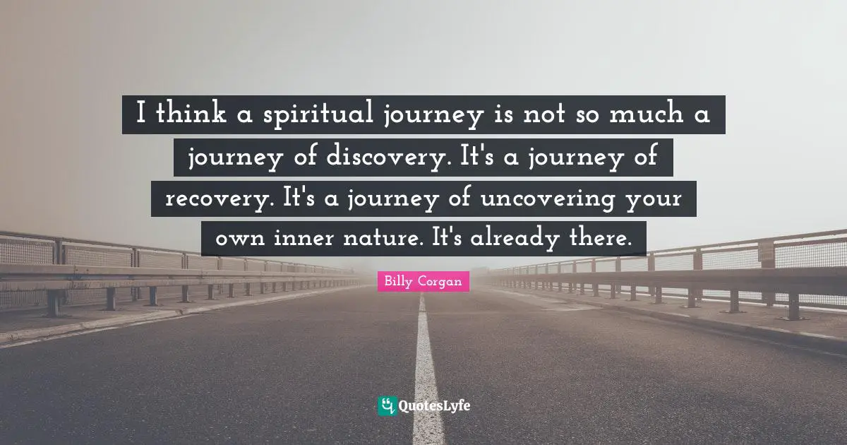 I think a spiritual journey is not so much a journey of discovery. It's a journey of recovery. It's a journey of uncovering your own inner nature. It's already there.