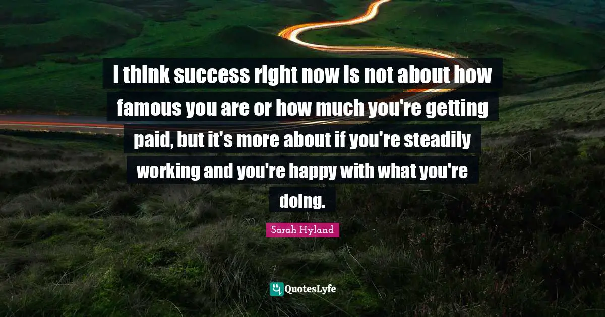 I think success right now is not about how famous you are or how much you're getting paid, but it's more about if you're steadily working and you're happy with what you're doing.