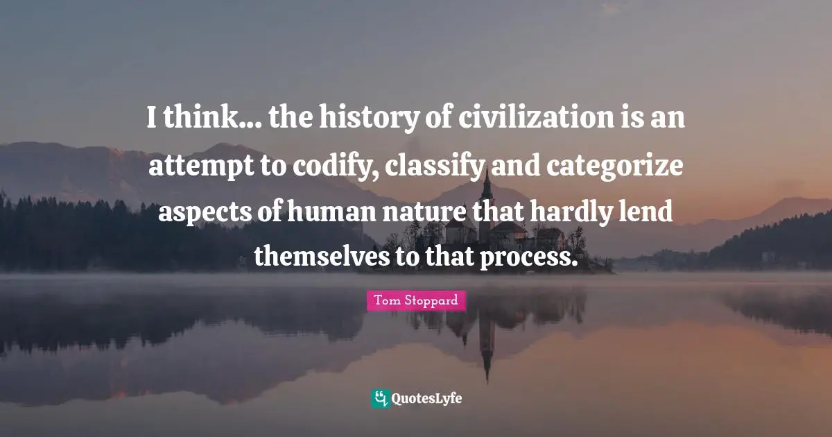 I think... the history of civilization is an attempt to codify, classify and categorize aspects of human nature that hardly lend themselves to that process.