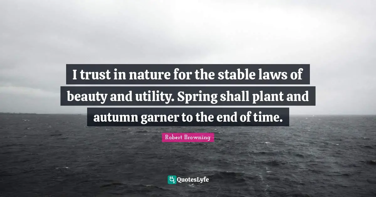 I trust in nature for the stable laws of beauty and utility. Spring shall plant and autumn garner to the end of time.