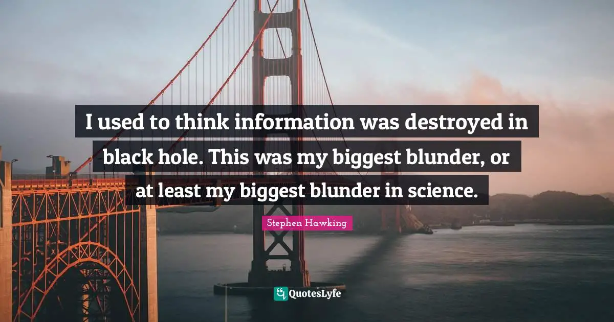 I used to think information was destroyed in black hole. This was my biggest blunder, or at least my biggest blunder in science.