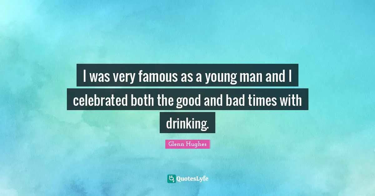I was very famous as a young man and I celebrated both the good and bad times with drinking.