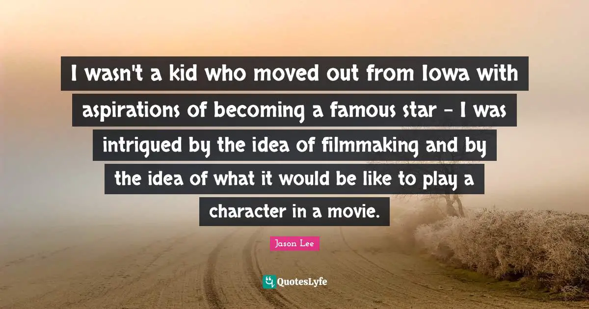 I wasn't a kid who moved out from Iowa with aspirations of becoming a famous star - I was intrigued by the idea of filmmaking and by the idea of what it would be like to play a character in a movie.