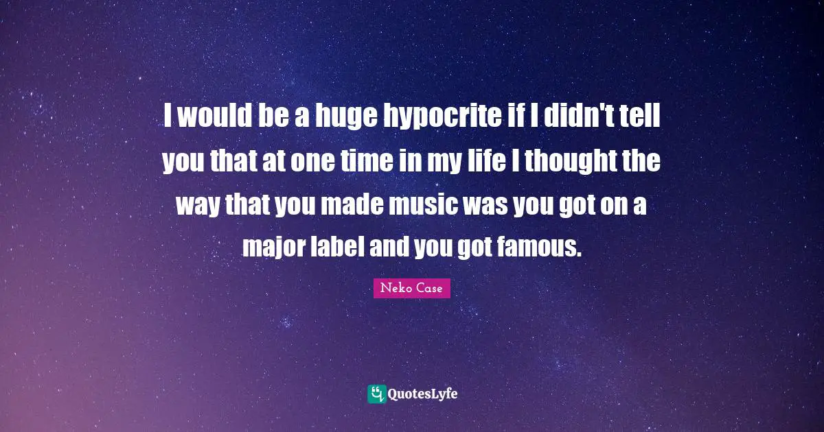 Ed Case Quotes: "I would be a huge hypocrite if I didn't tell you that at one time in my life I thought the way that you made music was you got on a major label and you got famous."