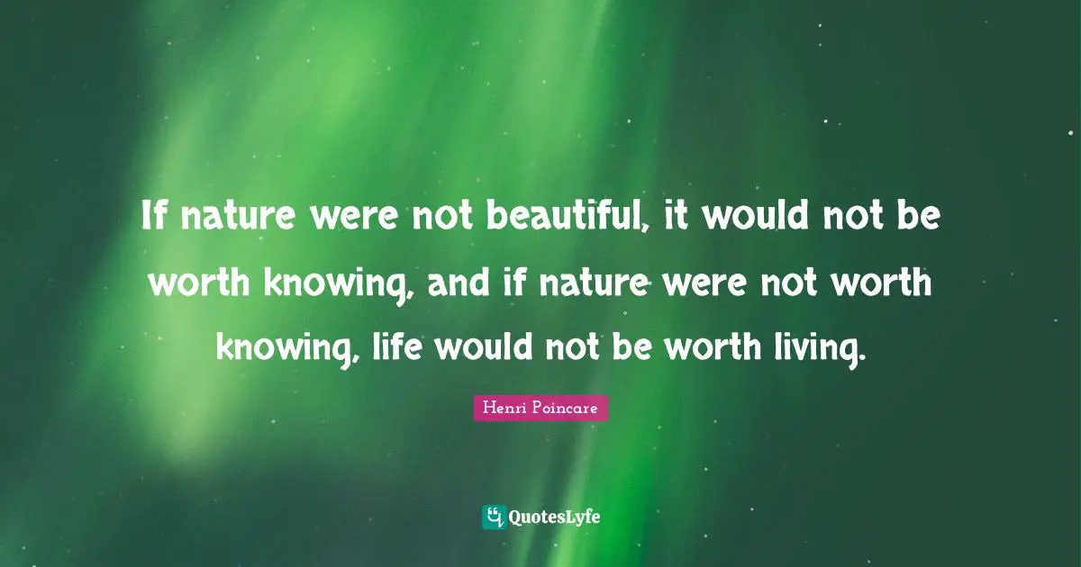 If nature were not beautiful, it would not be worth knowing, and if nature were not worth knowing, life would not be worth living.