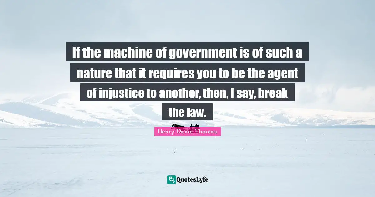 Injustice Quotes: "If the machine of government is of such a nature that it requires you to be the agent of injustice to another, then, I say, break the law."