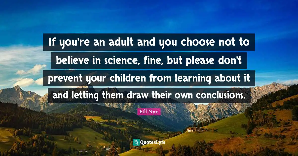 If you're an adult and you choose not to believe in science, fine, but please don't prevent your children from learning about it and letting them draw their own conclusions.