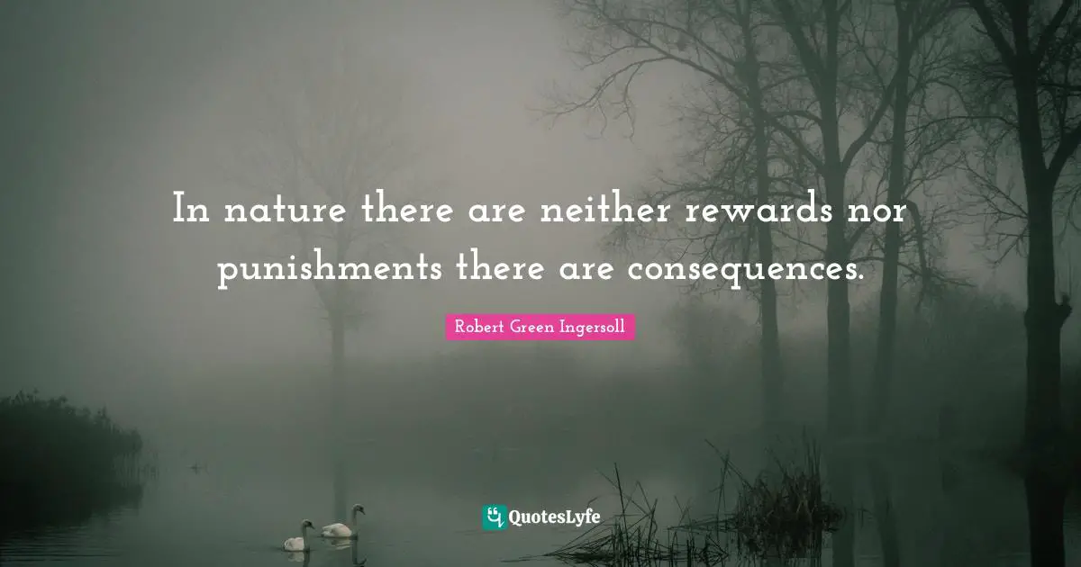 In nature there are neither rewards nor punishments there are consequences.