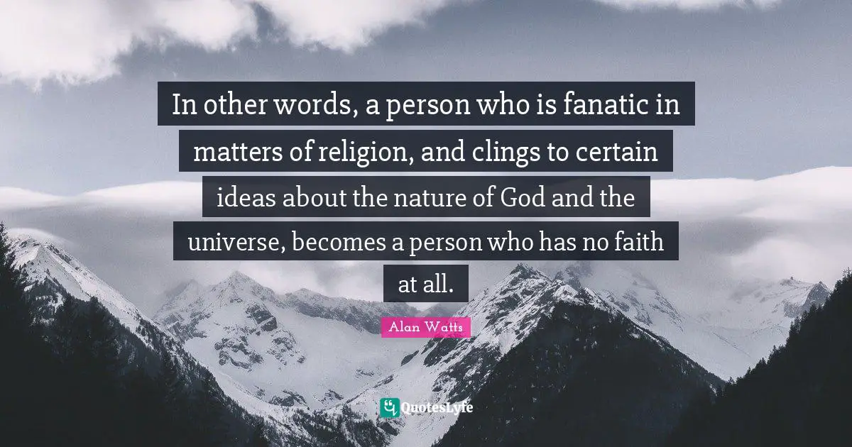 In other words, a person who is fanatic in matters of religion, and clings to certain ideas about the nature of God and the universe, becomes a person who has no faith at all.