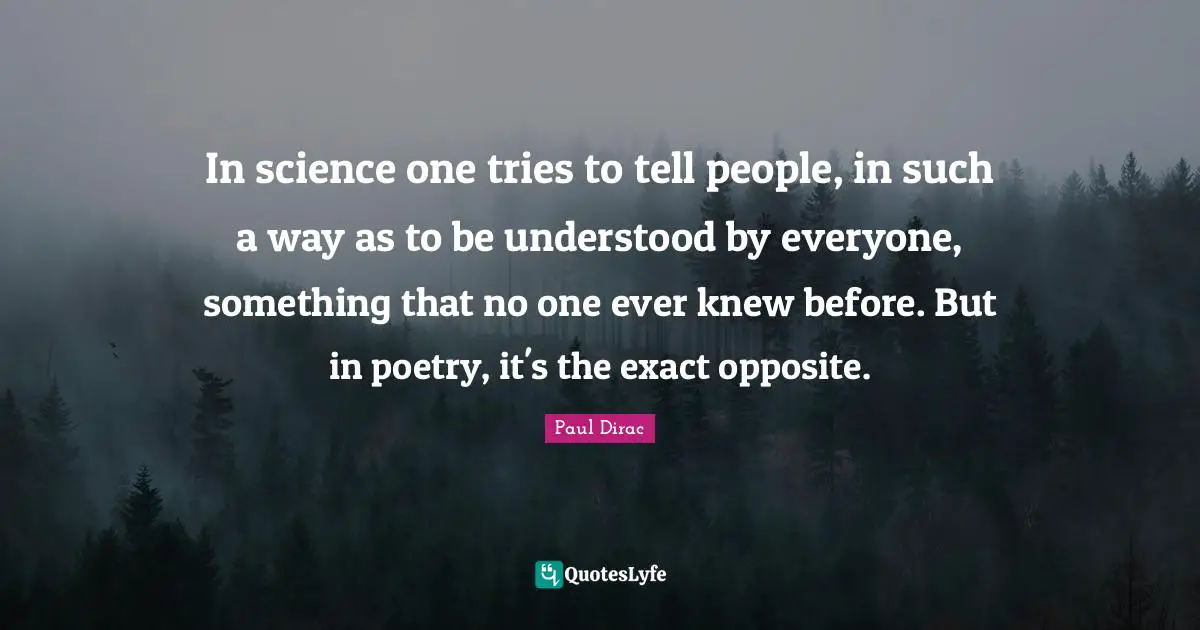 In science one tries to tell people, in such a way as to be understood by everyone, something that no one ever knew before. But in poetry, it's the exact opposite.