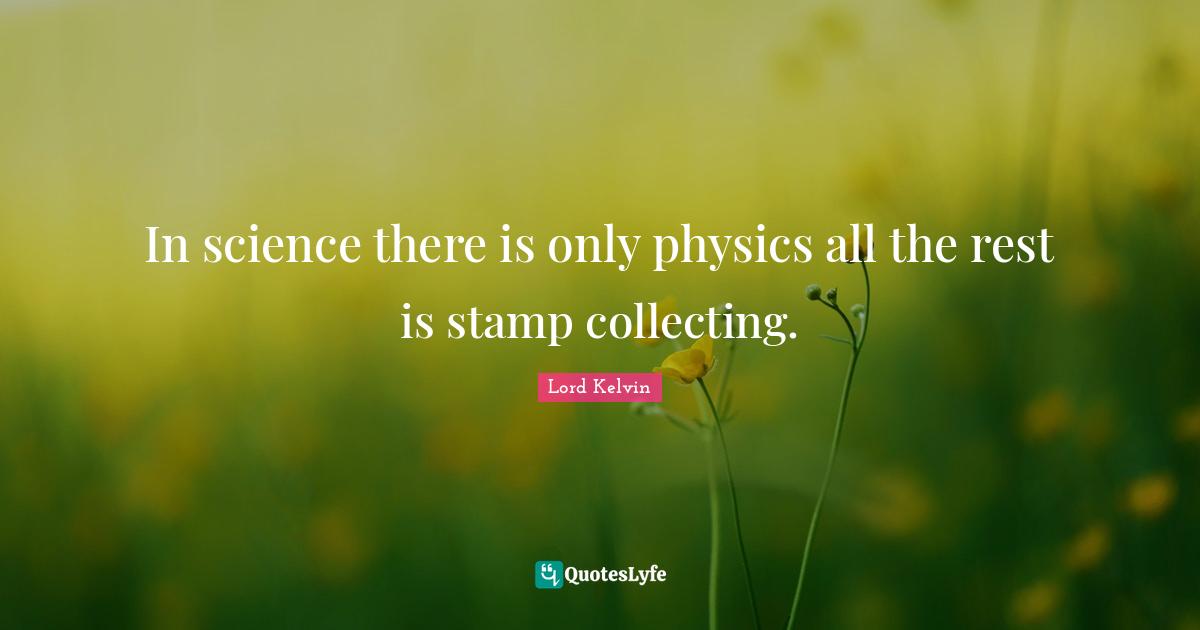 Lord Kelvin Quotes: "In science there is only physics all the rest is stamp collecting."