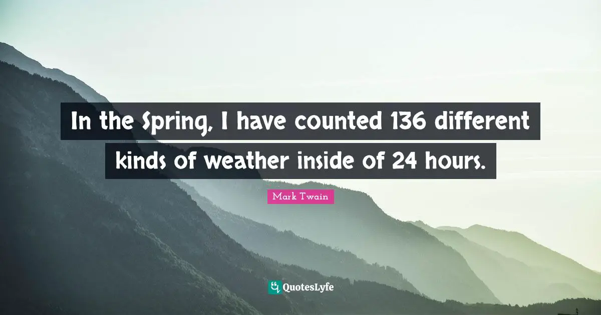 Mark Twain Quotes: In the Spring, I have counted 136 different kinds of weather inside of 24 hours.
