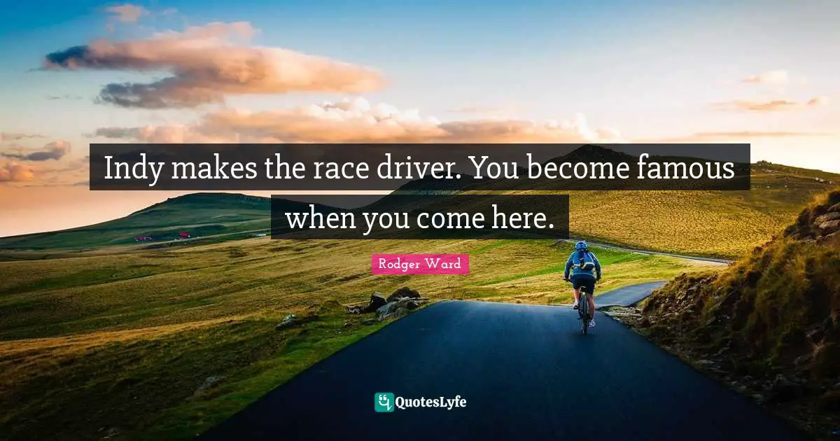 Indy makes the race driver. You become famous when you come here.
