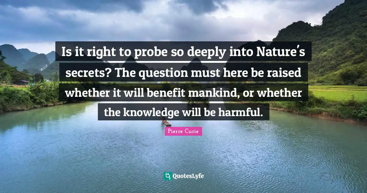 Question Quotes: "Is it right to probe so deeply into Nature's secrets? The question must here be raised whether it will benefit mankind, or whether the knowledge will be harmful."