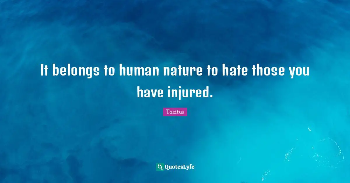 It belongs to human nature to hate those you have injured.