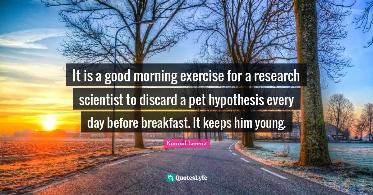 Good Morning Quotes: "It is a good morning exercise for a research scientist to discard a pet hypothesis every day before breakfast. It keeps him young."