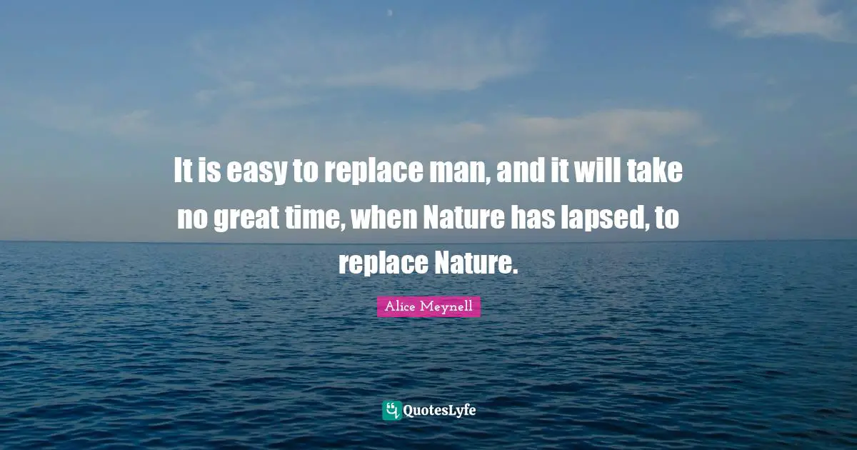 It is easy to replace man, and it will take no great time, when Nature has lapsed, to replace Nature.