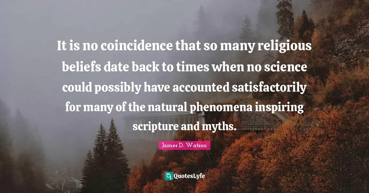 It is no coincidence that so many religious beliefs date back to times when no science could possibly have accounted satisfactorily for many of the natural phenomena inspiring scripture and myths.