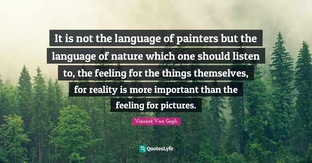 Vincent Van Gogh Quotes: It is not the language of painters but the language of nature which one should listen to, the feeling for the things themselves, for reality is more important than the feeling for pictures.