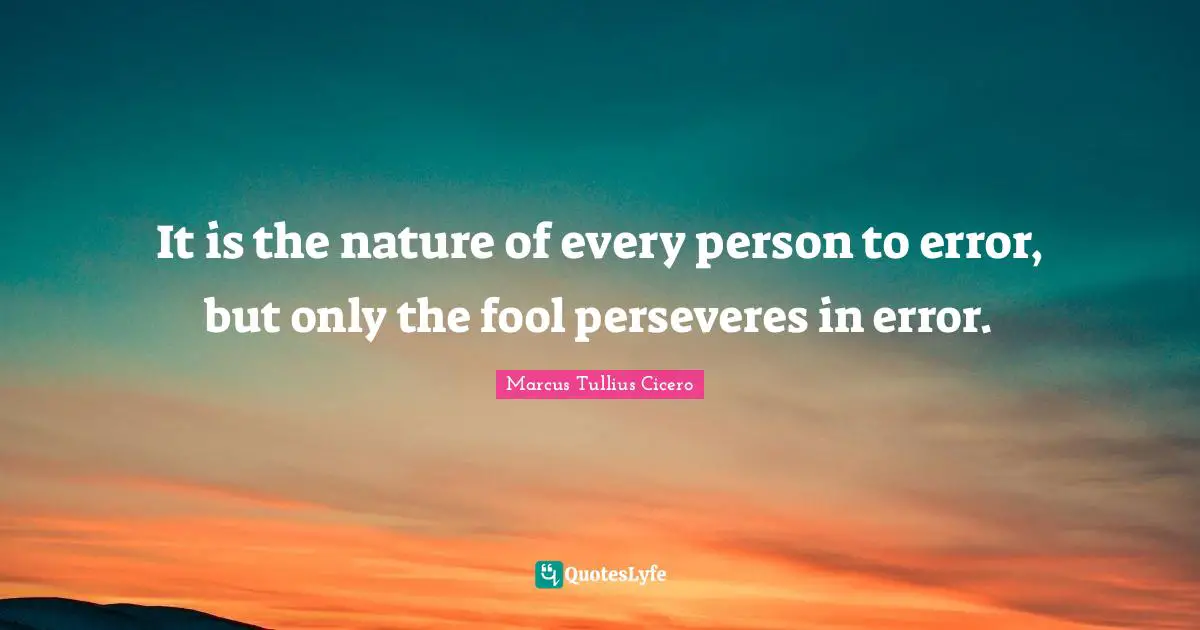 It is the nature of every person to error, but only the fool perseveres in error.