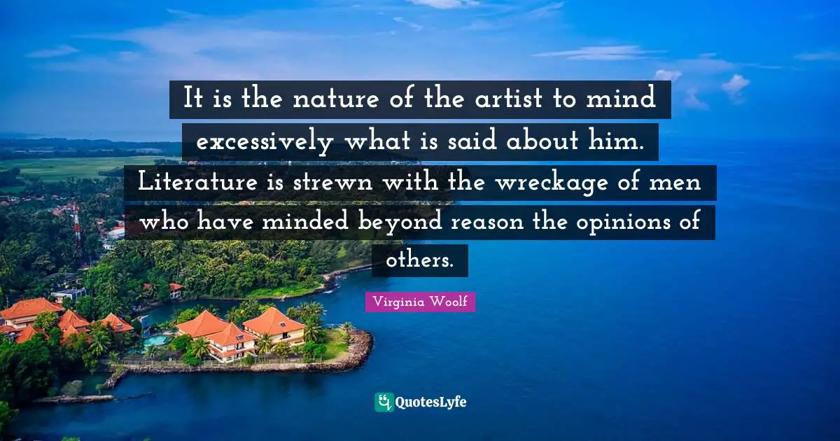 It is the nature of the artist to mind excessively what is said about him. Literature is strewn with the wreckage of men who have minded beyond reason the opinions of others.