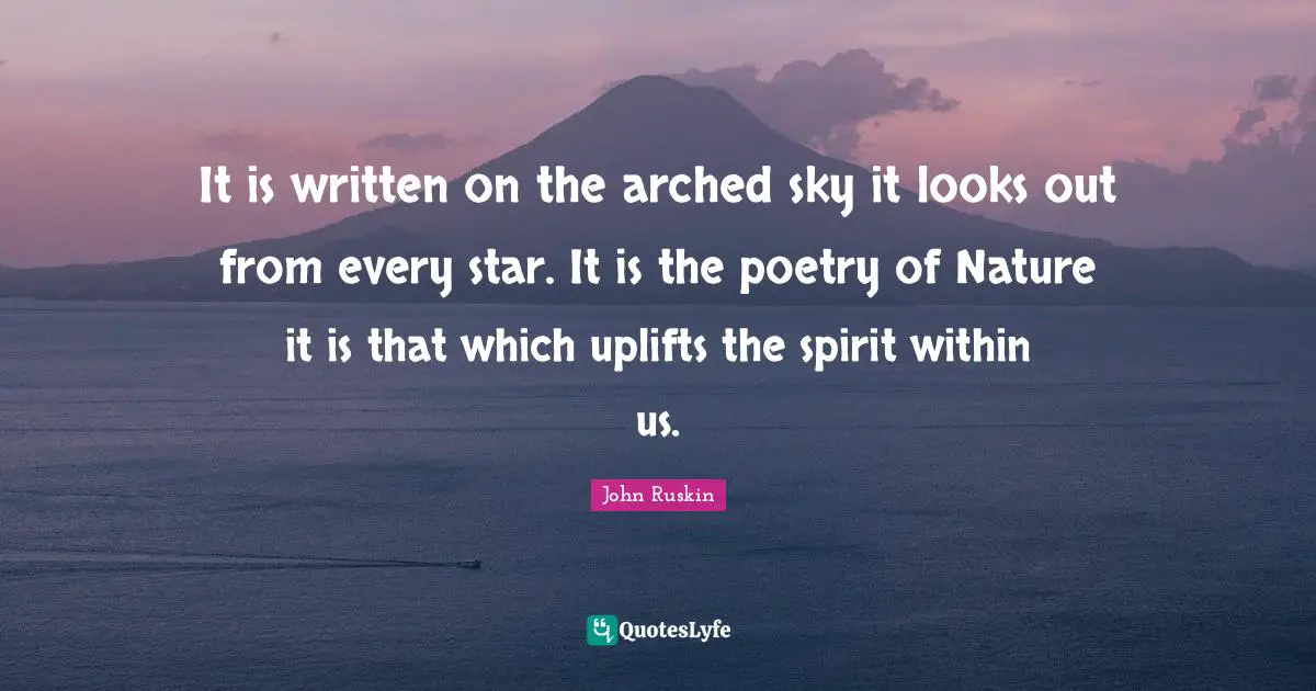 It is written on the arched sky it looks out from every star. It is the poetry of Nature it is that which uplifts the spirit within us.