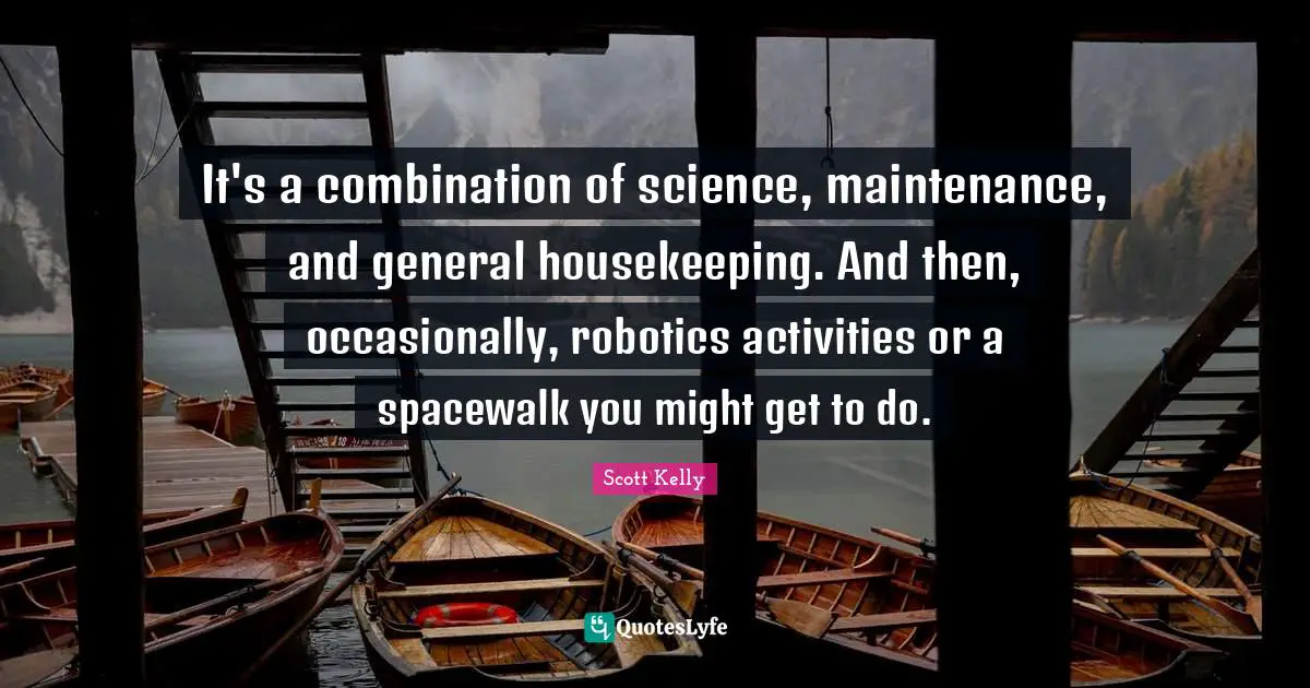 It's a combination of science, maintenance, and general housekeeping. And then, occasionally, robotics activities or a spacewalk you might get to do.