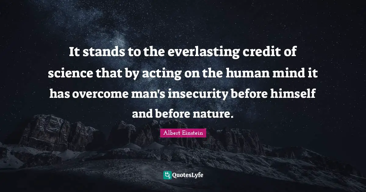 It stands to the everlasting credit of science that by acting on the human mind it has overcome man's insecurity before himself and before nature.