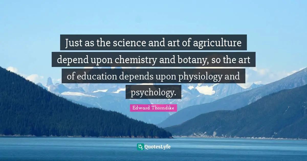 Just as the science and art of agriculture depend upon chemistry and botany, so the art of education depends upon physiology and psychology.