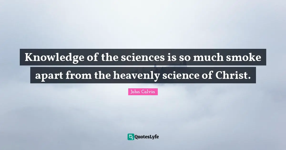 Knowledge of the sciences is so much smoke apart from the heavenly science of Christ.