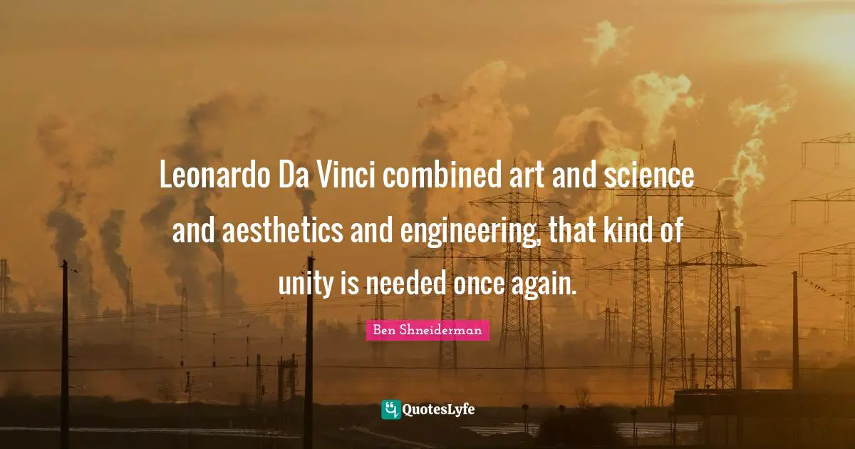 Leonardo Da Vinci combined art and science and aesthetics and engineering, that kind of unity is needed once again.