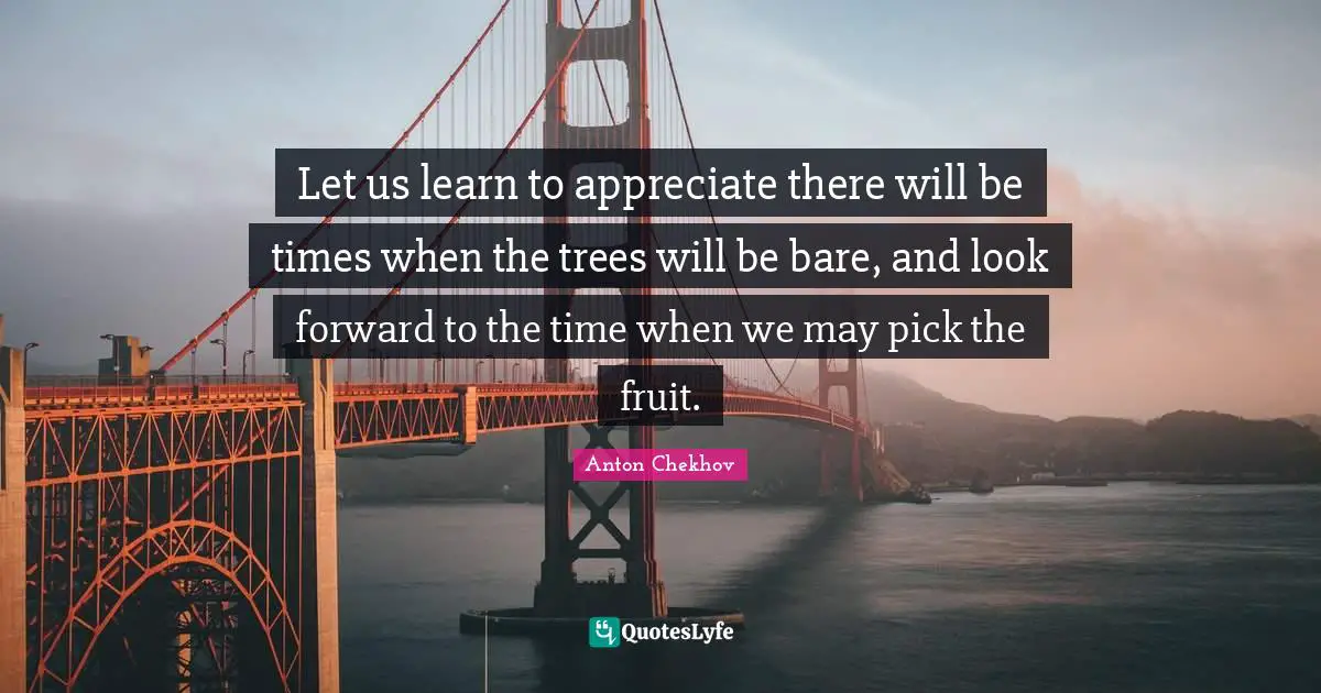 Anton Chekhov Quotes: "Let us learn to appreciate there will be times when the trees will be bare, and look forward to the time when we may pick the fruit."