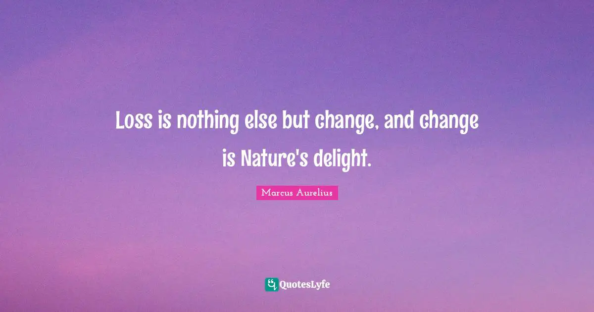 Loss is nothing else but change, and change is Nature's delight.