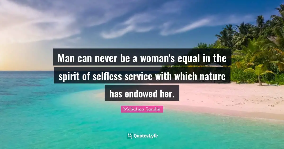 Man can never be a woman's equal in the spirit of selfless service with which nature has endowed her.