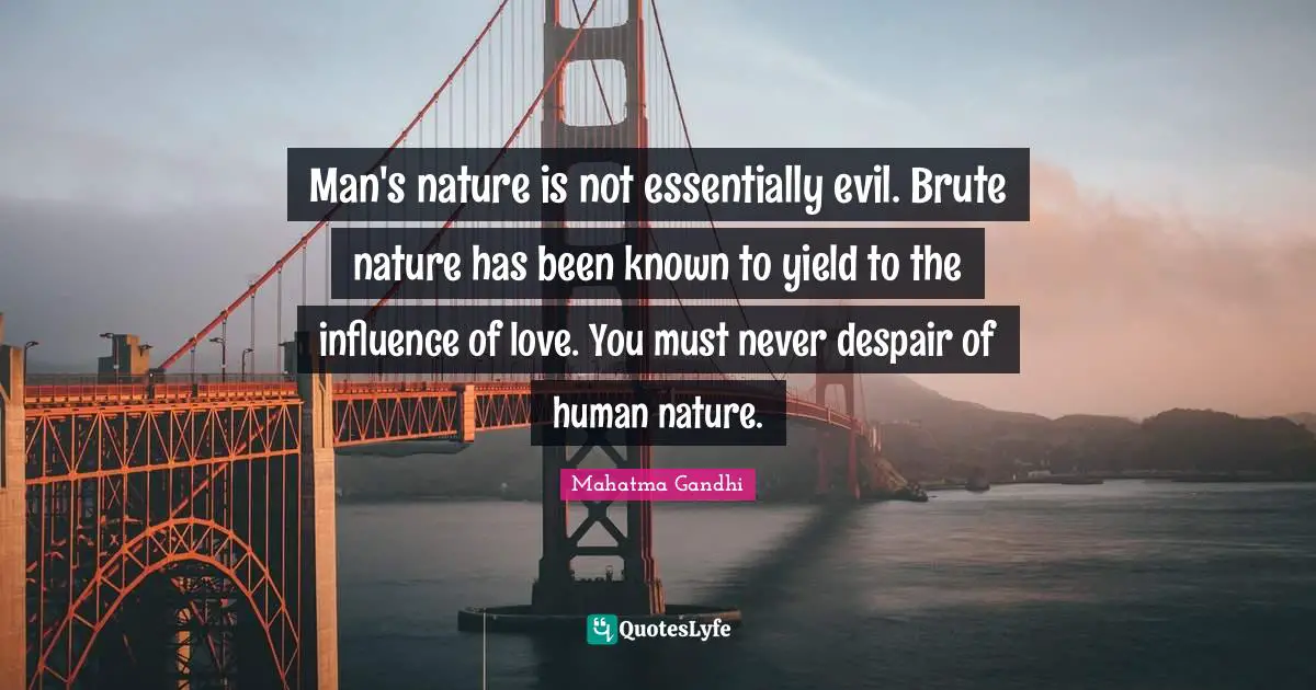 Man's nature is not essentially evil. Brute nature has been known to yield to the influence of love. You must never despair of human nature.
