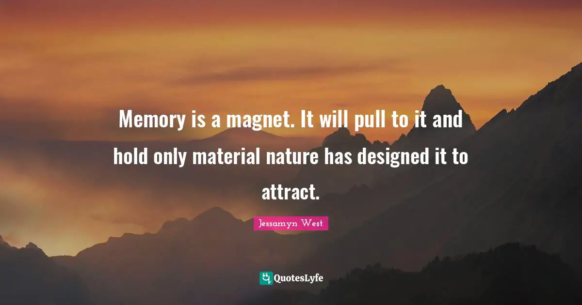 Memory is a magnet. It will pull to it and hold only material nature has designed it to attract.