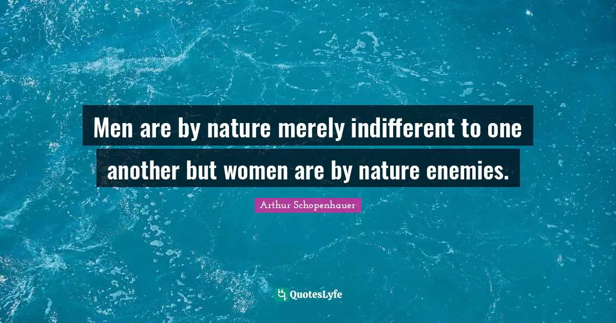 Men are by nature merely indifferent to one another but women are by nature enemies.